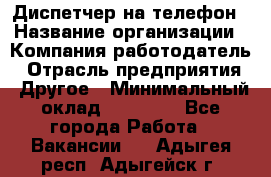 Диспетчер на телефон › Название организации ­ Компания-работодатель › Отрасль предприятия ­ Другое › Минимальный оклад ­ 17 000 - Все города Работа » Вакансии   . Адыгея респ.,Адыгейск г.